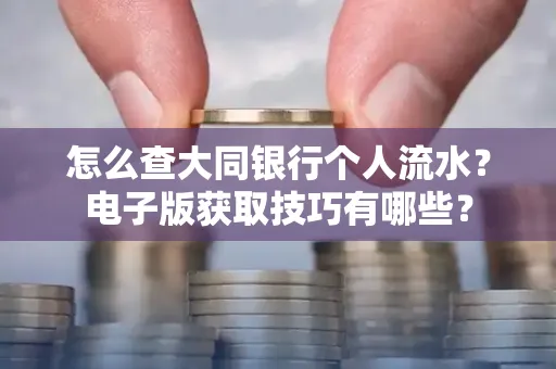 怎么查大同银行个人流水?电子版获取技巧有哪些?