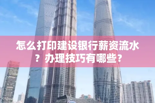 怎么打印建设银行薪资流水?办理技巧有哪些?